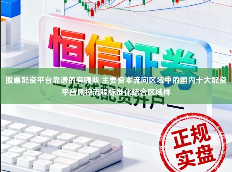 股票配资平台靠谱的有哪些 主要资本流向区域中的国内十大配资平台风控流程标准化结合区域样
