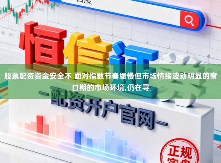 股票配资资金安全不 面对指数节奏缓慢但市场情绪波动明显的窗口期的市场环境,仍在寻