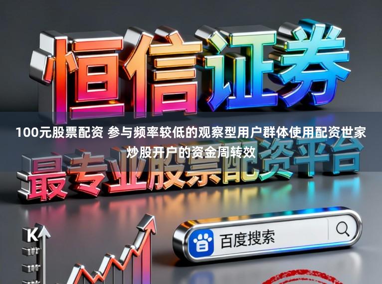100元股票配资 参与频率较低的观察型用户群体使用配资世家炒股开户的资金周转效