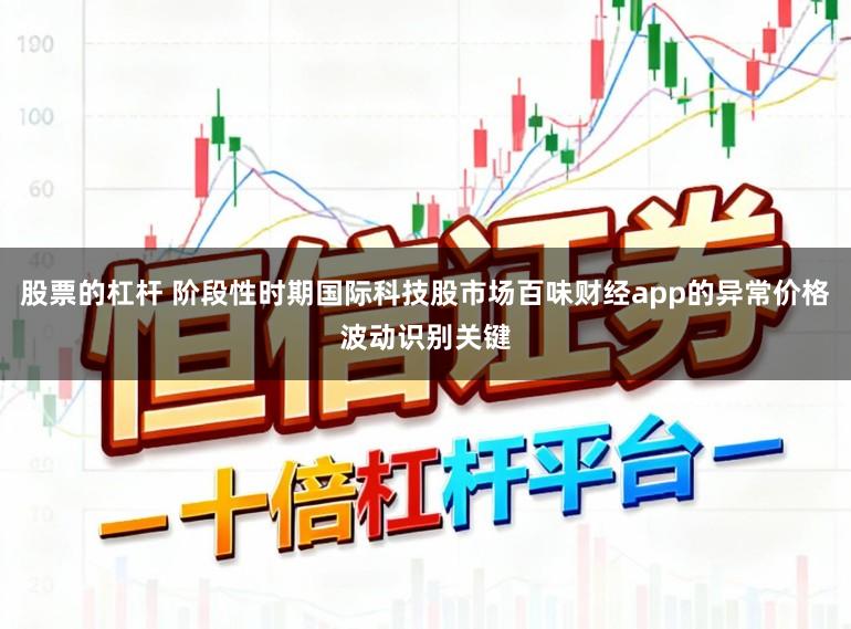 股票的杠杆 阶段性时期国际科技股市场百味财经app的异常价格波动识别关键