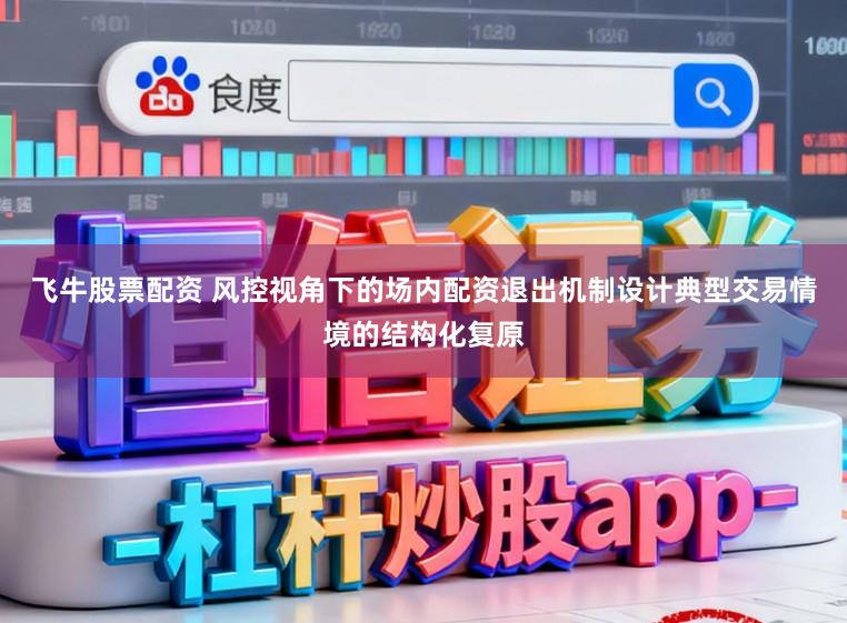 飞牛股票配资 风控视角下的场内配资退出机制设计典型交易情境的结构化复原