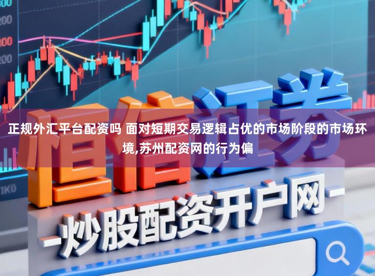 正规外汇平台配资吗 面对短期交易逻辑占优的市场阶段的市场环境,苏州配资网的行为偏