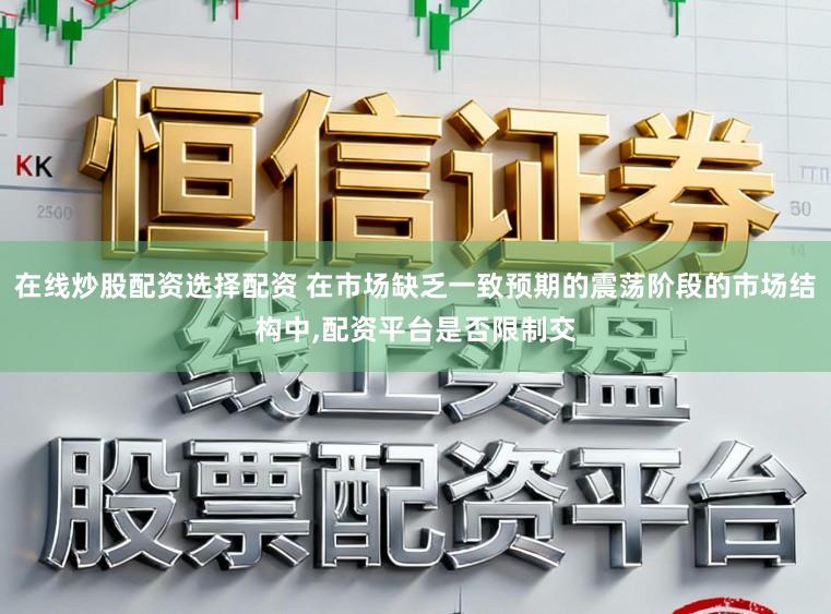 在线炒股配资选择配资 在市场缺乏一致预期的震荡阶段的市场结构中,配资平台是否限制交