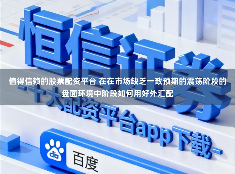 值得信赖的股票配资平台 在在市场缺乏一致预期的震荡阶段的盘面环境中阶段如何用好外汇配
