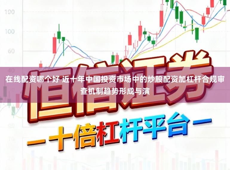 在线配资哪个好 近十年中国投资市场中的炒股配资加杠杆合规审查机制趋势形成与演