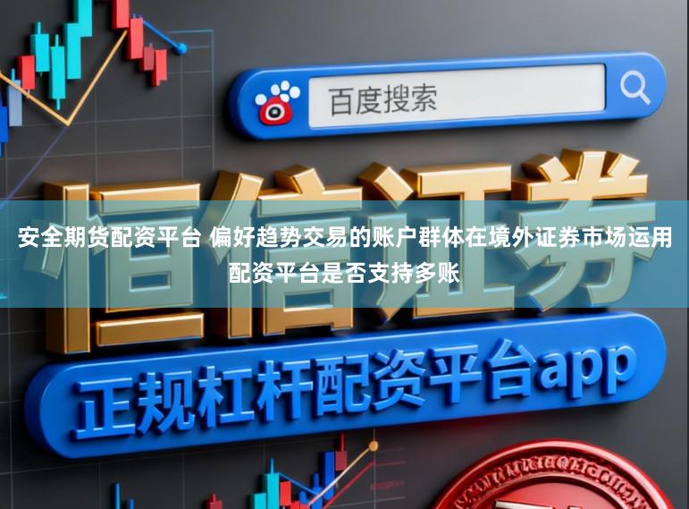 安全期货配资平台 偏好趋势交易的账户群体在境外证券市场运用配资平台是否支持多账