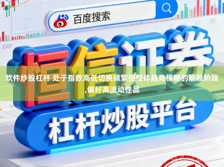 软件炒股杠杆 处于指数高低切换频繁但整体趋势模糊的阶段阶段,偏好高流动性品