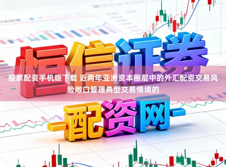 股票配资手机版下载 近两年亚洲资本圈层中的外汇配资交易风险敞口管理典型交易情境的