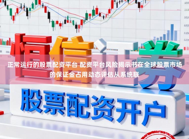正常运行的股票配资平台 配资平台风险揭示书在全球股票市场的保证金占用动态评估从系统联