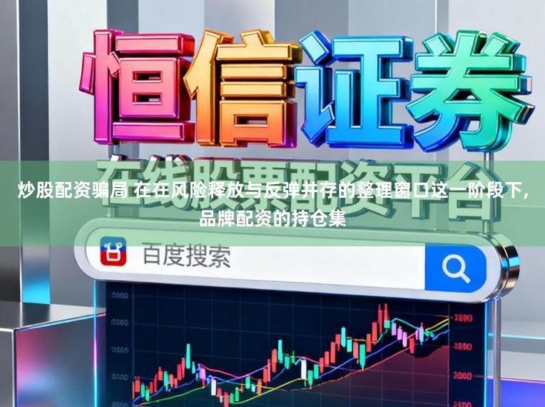 炒股配资骗局 在在风险释放与反弹并存的整理窗口这一阶段下,品牌配资的持仓集