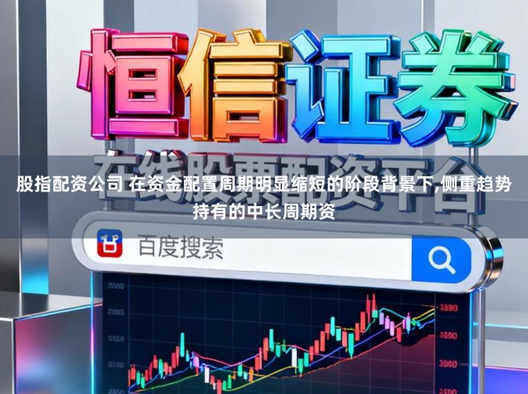 股指配资公司 在资金配置周期明显缩短的阶段背景下,侧重趋势持有的中长周期资