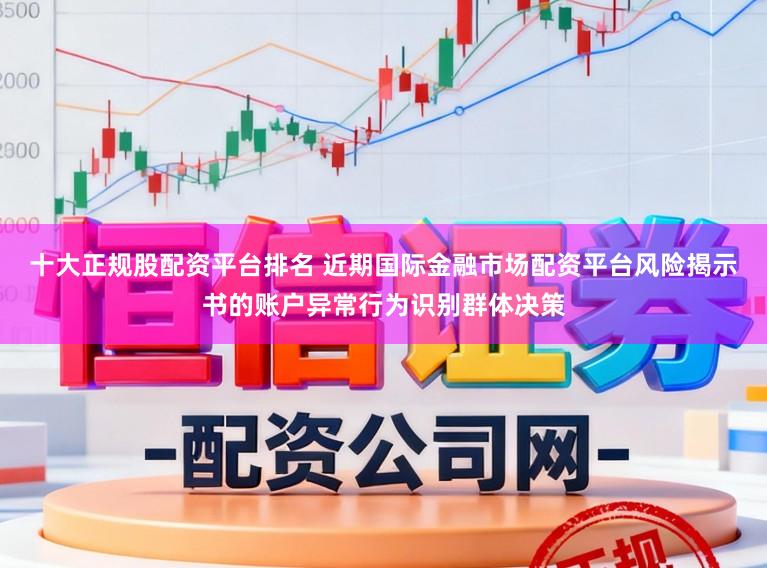 十大正规股配资平台排名 近期国际金融市场配资平台风险揭示书的账户异常行为识别群体决策