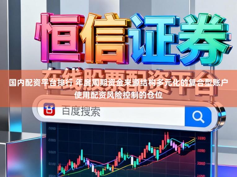 国内配资平台排行 年度周期资金来源结构多元化的复合型账户使用配资风险控制的仓位