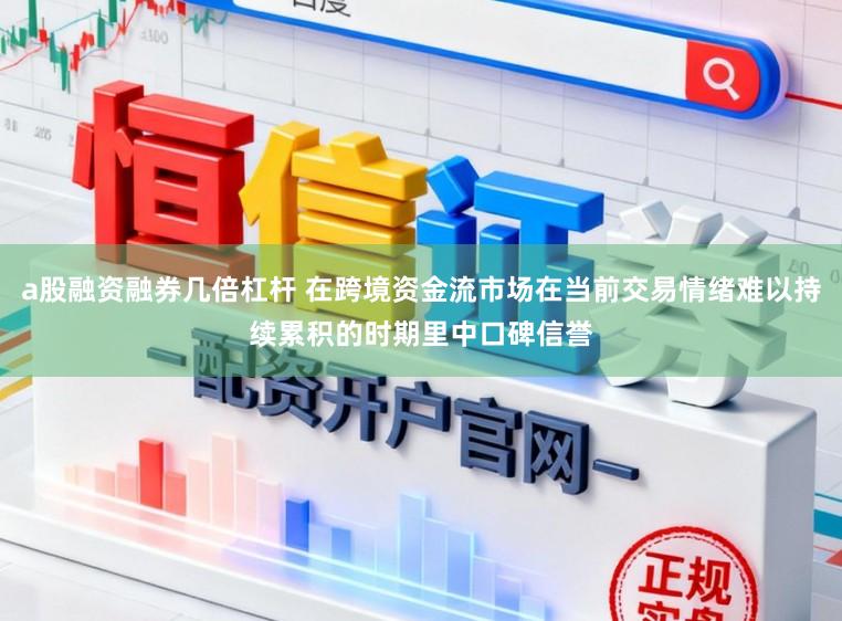 a股融资融券几倍杠杆 在跨境资金流市场在当前交易情绪难以持续累积的时期里中口碑信誉