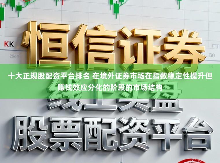 十大正规股配资平台排名 在境外证券市场在指数稳定性提升但赚钱效应分化的阶段的市场结构