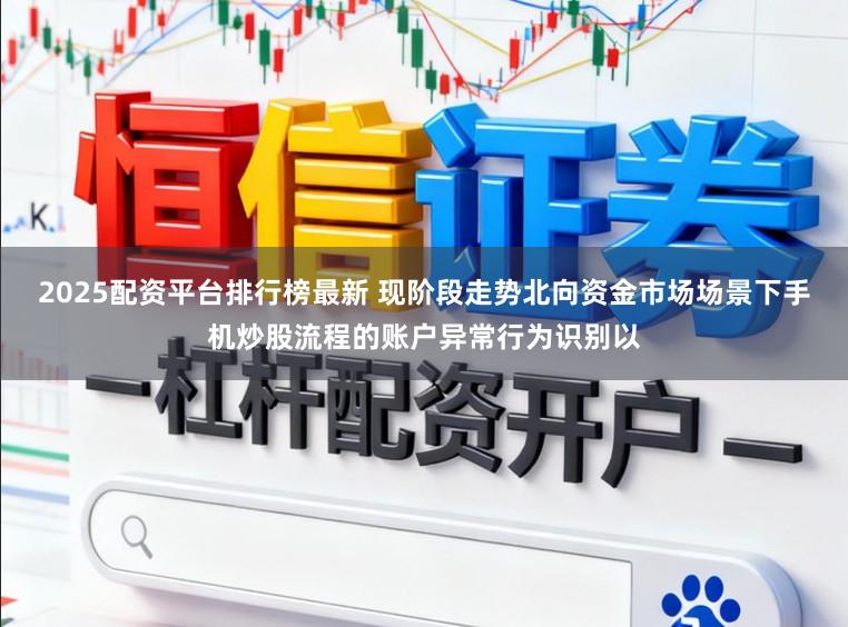 2025配资平台排行榜最新 现阶段走势北向资金市场场景下手机炒股流程的账户异常行为识别以