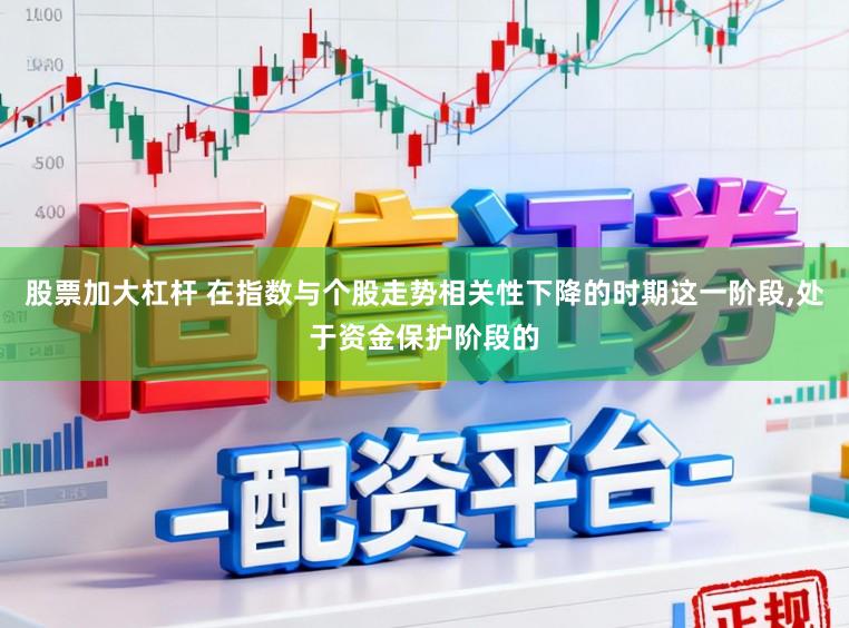 股票加大杠杆 在指数与个股走势相关性下降的时期这一阶段,处于资金保护阶段的