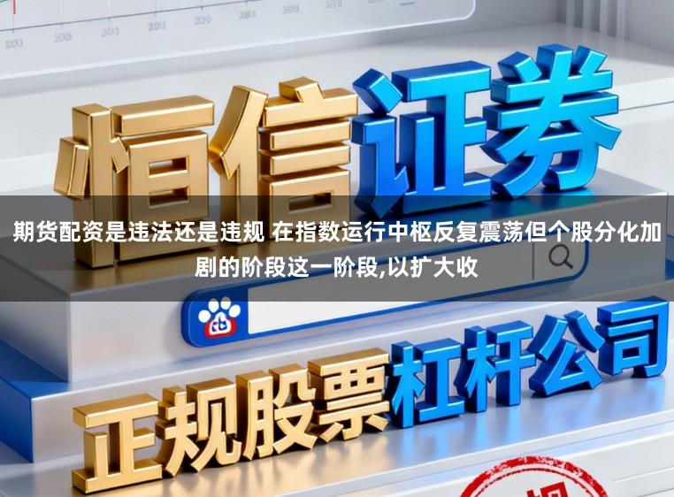 期货配资是违法还是违规 在指数运行中枢反复震荡但个股分化加剧的阶段这一阶段,以扩大收