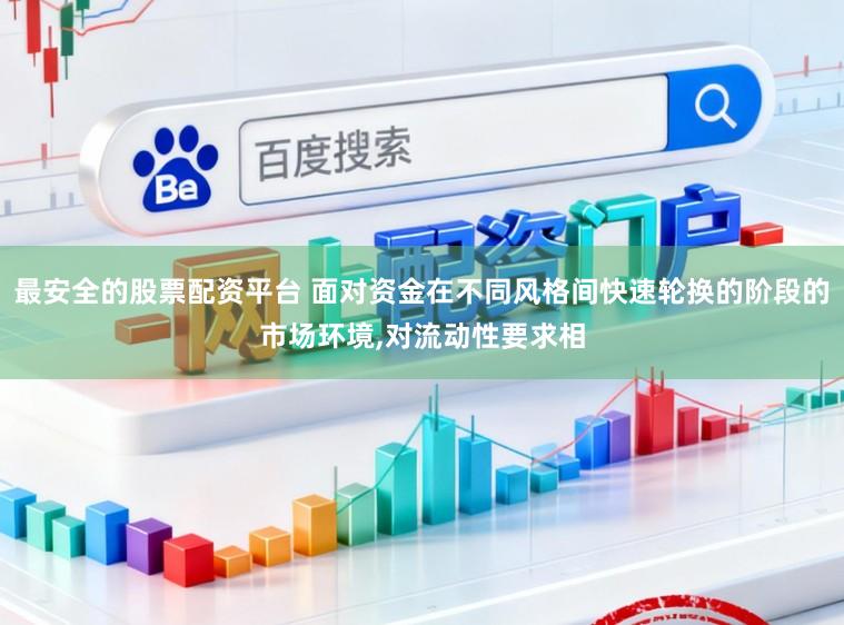 最安全的股票配资平台 面对资金在不同风格间快速轮换的阶段的市场环境,对流动性要求相