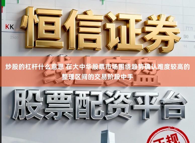 炒股的杠杆什么意思 在大中华股票市场围绕趋势确认难度较高的整理区间的交易阶段中手