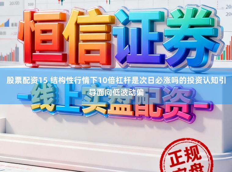 股票配资15 结构性行情下10倍杠杆是次日必涨吗的投资认知引导面向低波动偏