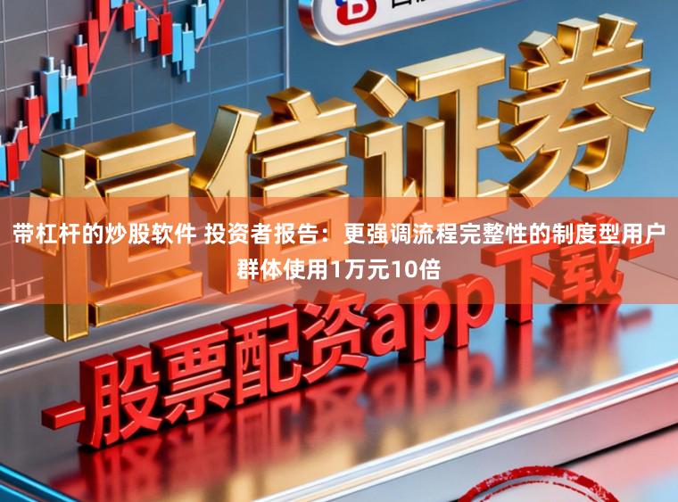 带杠杆的炒股软件 投资者报告：更强调流程完整性的制度型用户群体使用1万元10倍