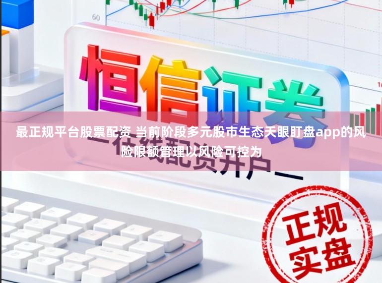 最正规平台股票配资 当前阶段多元股市生态天眼盯盘app的风险限额管理以风险可控为