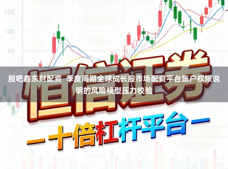 股吧鑫东财配资  季度周期全球成长股市场配资平台账户权限说明的风险模型压力校验