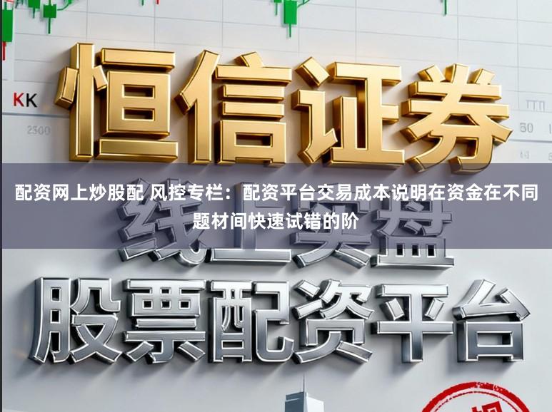 配资网上炒股配 风控专栏：配资平台交易成本说明在资金在不同题材间快速试错的阶