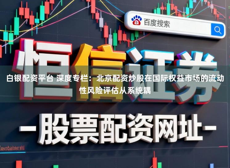 白银配资平台 深度专栏：北京配资炒股在国际权益市场的流动性风险评估从系统耦