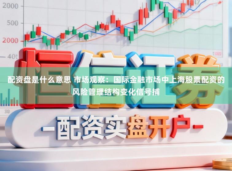 配资盘是什么意思 市场观察：国际金融市场中上海股票配资的风险管理结构变化信号捕