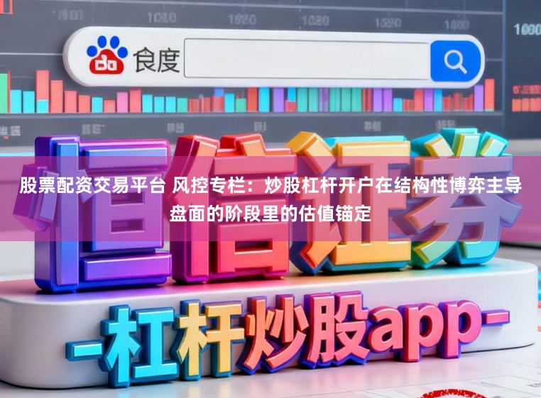 股票配资交易平台 风控专栏：炒股杠杆开户在结构性博弈主导盘面的阶段里的估值锚定