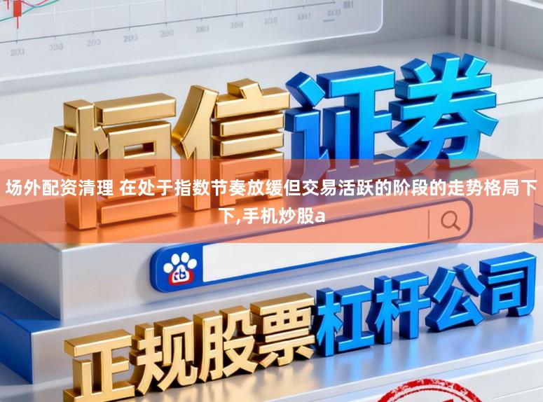 场外配资清理 在处于指数节奏放缓但交易活跃的阶段的走势格局下下,手机炒股a