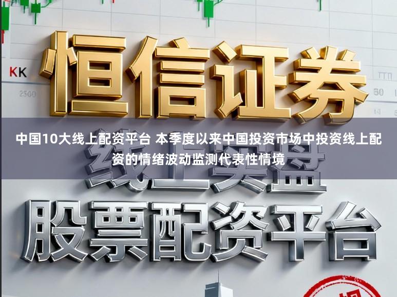 中国10大线上配资平台 本季度以来中国投资市场中投资线上配资的情绪波动监测代表性情境