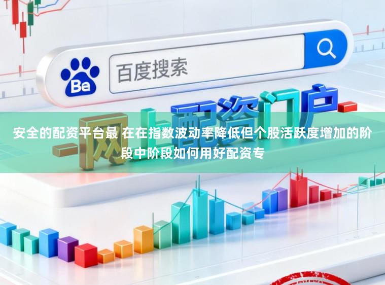 安全的配资平台最 在在指数波动率降低但个股活跃度增加的阶段中阶段如何用好配资专