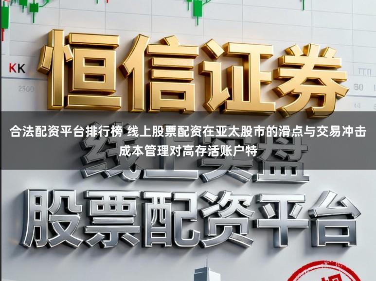 合法配资平台排行榜 线上股票配资在亚太股市的滑点与交易冲击成本管理对高存活账户特