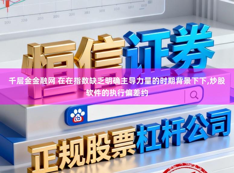 千层金金融网 在在指数缺乏明确主导力量的时期背景下下,炒股软件的执行偏差约