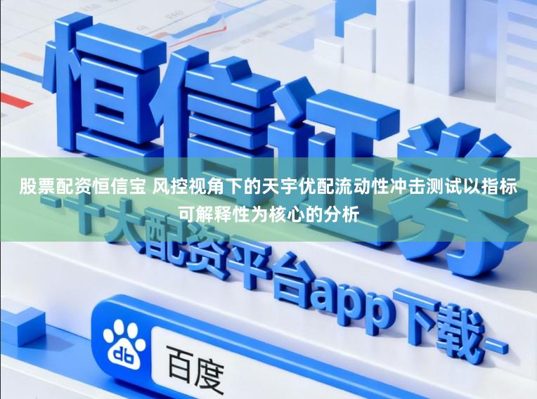 股票配资恒信宝 风控视角下的天宇优配流动性冲击测试以指标可解释性为核心的分析