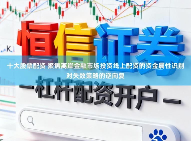 十大股票配资 聚焦离岸金融市场投资线上配资的资金属性识别对失效策略的逆向复