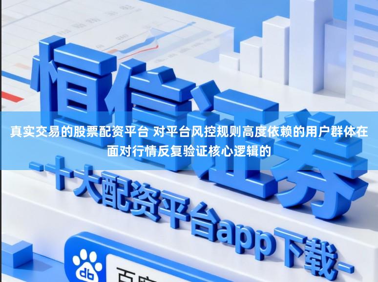 真实交易的股票配资平台 对平台风控规则高度依赖的用户群体在面对行情反复验证核心逻辑的