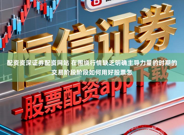配资资深证券配资网站 在围绕行情缺乏明确主导力量的时期的交易阶段阶段如何用好股票怎